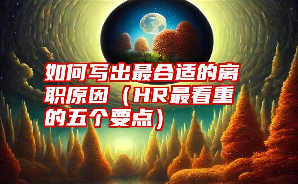 如何写出最合适的离职原因（HR最看重的五个要点）