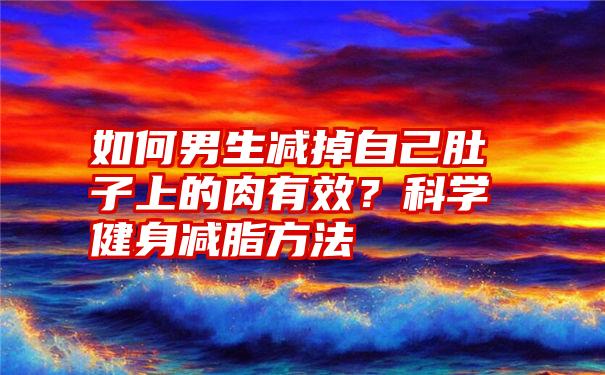 如何男生减掉自己肚子上的肉有效？科学健身减脂方法