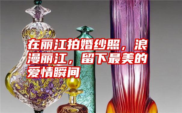 在丽江拍婚纱照，浪漫丽江，留下最美的爱情瞬间