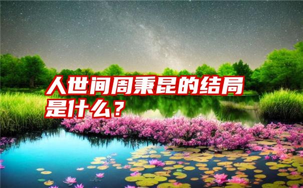 人世间周秉昆的结局是什么？