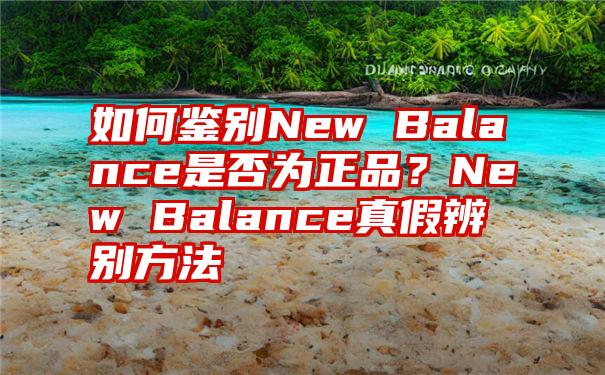 如何鉴别New Balance是否为正品？New Balance真假辨别方法