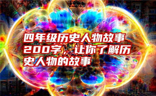 四年级历史人物故事200字，让你了解历史人物的故事