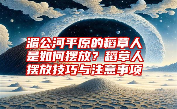 湄公河平原的稻草人是如何摆放？稻草人摆放技巧与注意事项