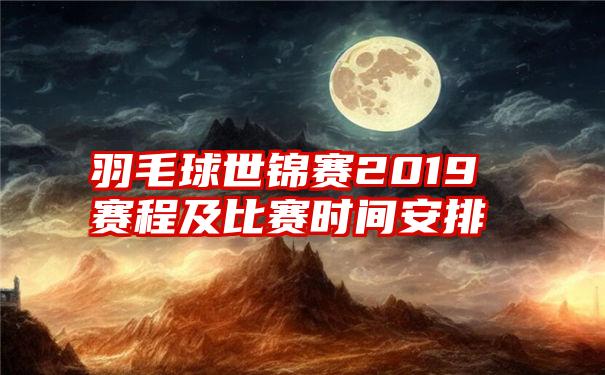 羽毛球世锦赛2019赛程及比赛时间安排