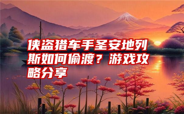 侠盗猎车手圣安地列斯如何偷渡？游戏攻略分享