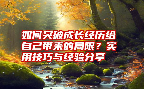 如何突破成长经历给自己带来的局限？实用技巧与经验分享