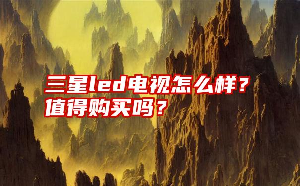 三星led电视怎么样？值得购买吗？