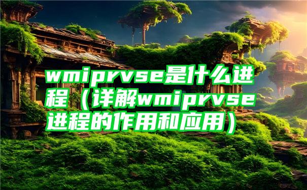 wmiprvse是什么进程（详解wmiprvse进程的作用和应用）