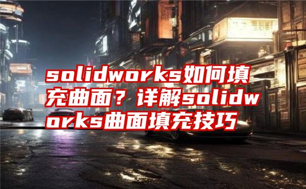 solidworks如何填充曲面？详解solidworks曲面填充技巧