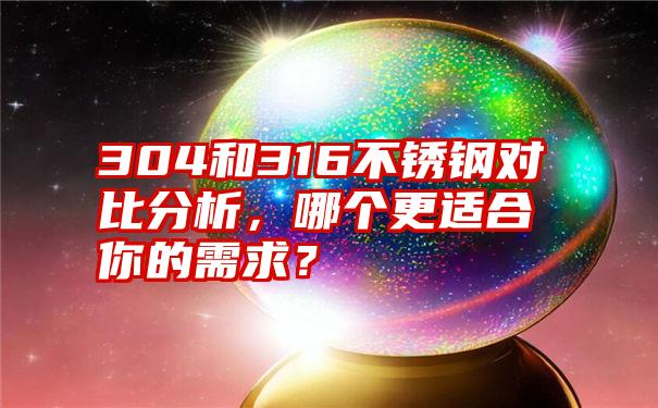 304和316不锈钢对比分析，哪个更适合你的需求？