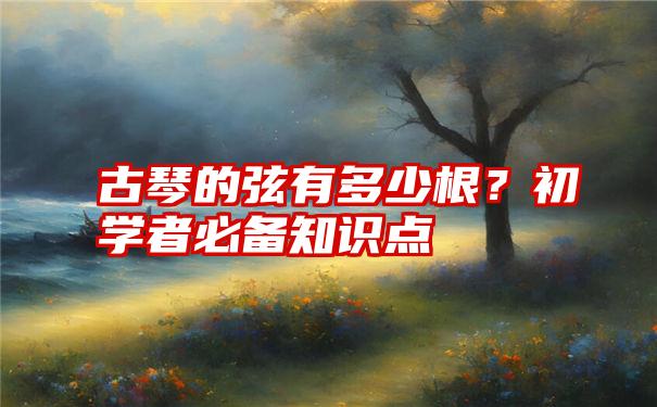 古琴的弦有多少根？初学者必备知识点