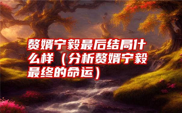 赘婿宁毅最后结局什么样（分析赘婿宁毅最终的命运）