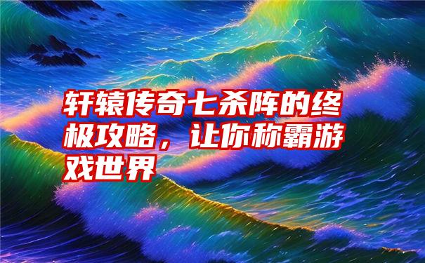 轩辕传奇七杀阵的终极攻略，让你称霸游戏世界