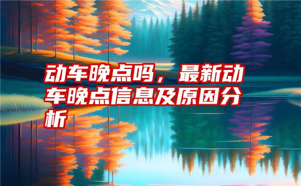 动车晚点吗，最新动车晚点信息及原因分析