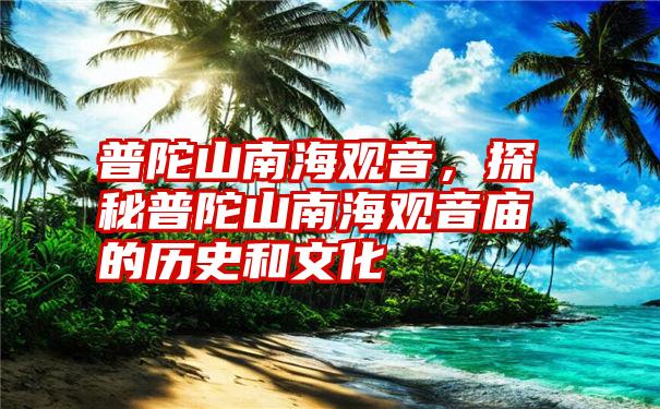 普陀山南海观音，探秘普陀山南海观音庙的历史和文化