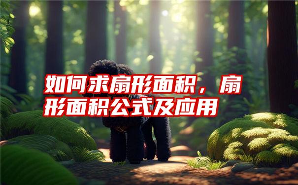 如何求扇形面积，扇形面积公式及应用