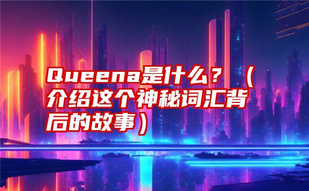 Queena是什么？（介绍这个神秘词汇背后的故事）