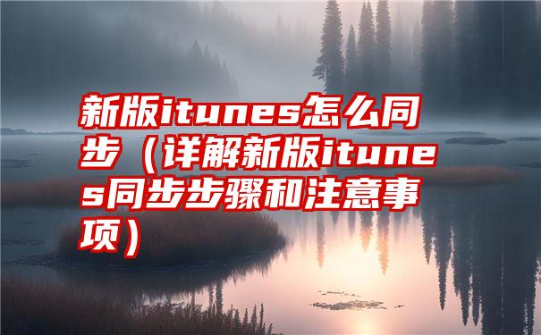 新版itunes怎么同步（详解新版itunes同步步骤和注意事项）