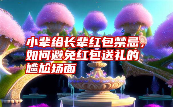 小辈给长辈红包禁忌，如何避免红包送礼的尴尬场面