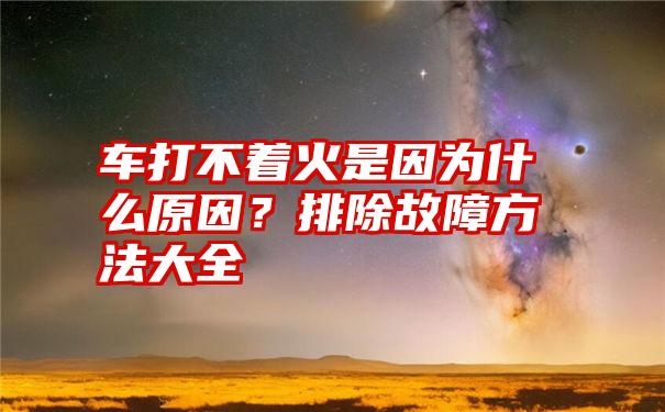 车打不着火是因为什么原因？排除故障方法大全