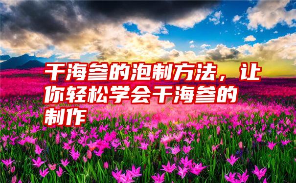 干海参的泡制方法，让你轻松学会干海参的制作