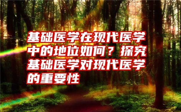 基础医学在现代医学中的地位如何？探究基础医学对现代医学的重要性