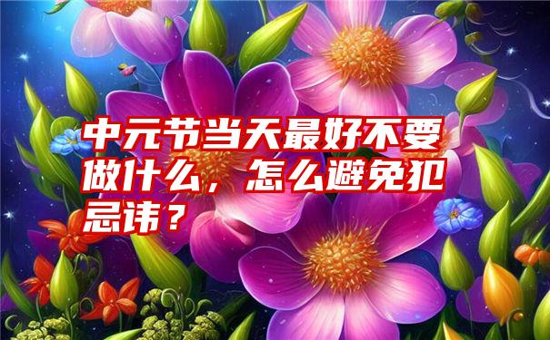 中元节当天最好不要做什么，怎么避免犯忌讳？