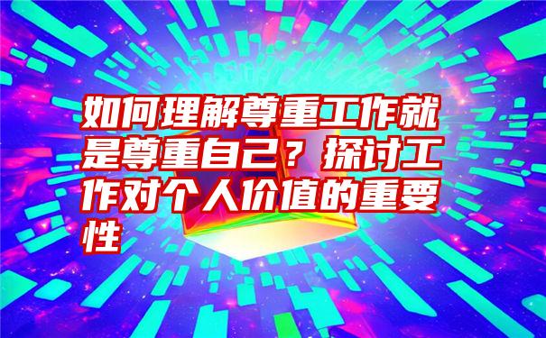 如何理解尊重工作就是尊重自己？探讨工作对个人价值的重要性