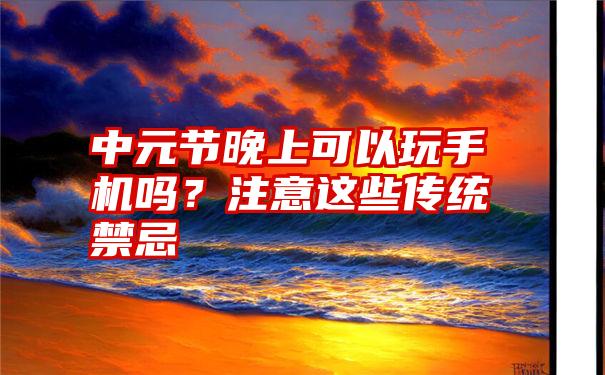 中元节晚上可以玩手机吗？注意这些传统禁忌