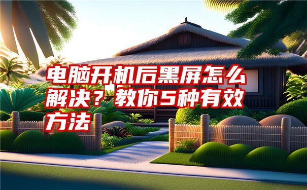 电脑开机后黑屏怎么解决？教你5种有效方法