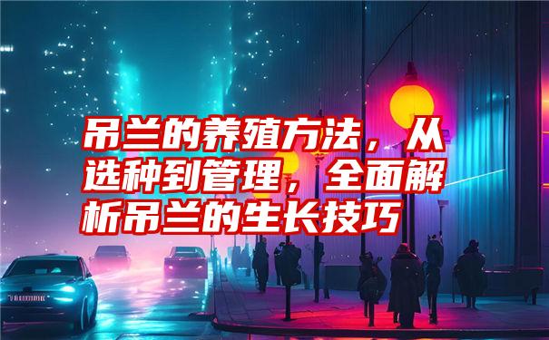 吊兰的养殖方法，从选种到管理，全面解析吊兰的生长技巧