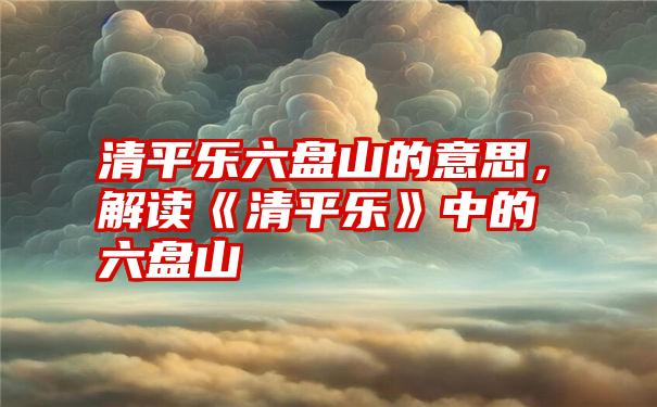 清平乐六盘山的意思，解读《清平乐》中的六盘山