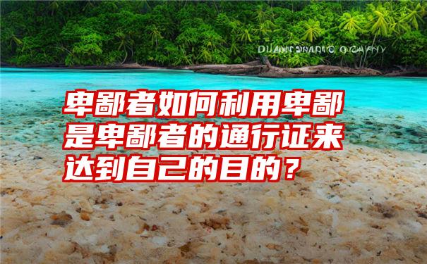 卑鄙者如何利用卑鄙是卑鄙者的通行证来达到自己的目的？