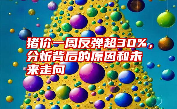 猪价一周反弹超30%，分析背后的原因和未来走向