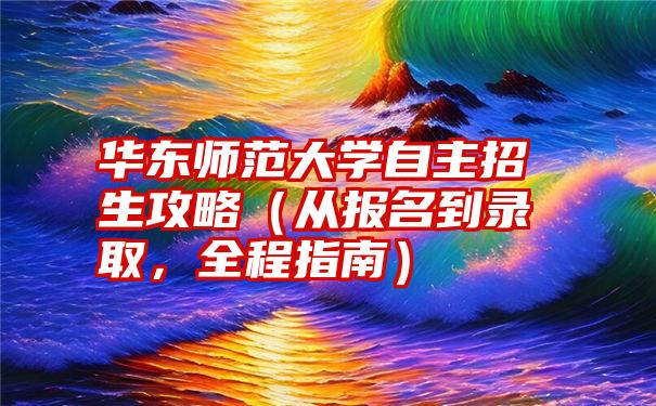 华东师范大学自主招生攻略（从报名到录取，全程指南）