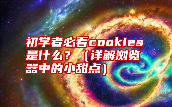 初学者必看cookies是什么？（详解浏览器中的小甜点）