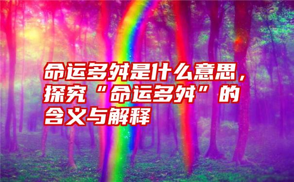 命运多舛是什么意思，探究“命运多舛”的含义与解释