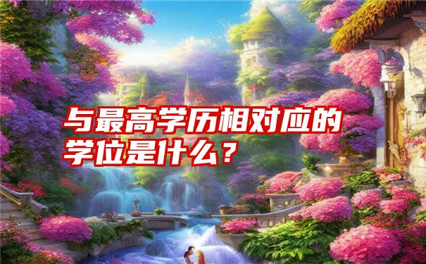 与最高学历相对应的学位是什么？