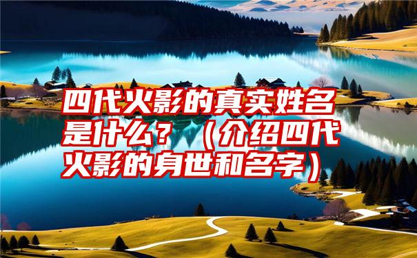 四代火影的真实姓名是什么？（介绍四代火影的身世和名字）