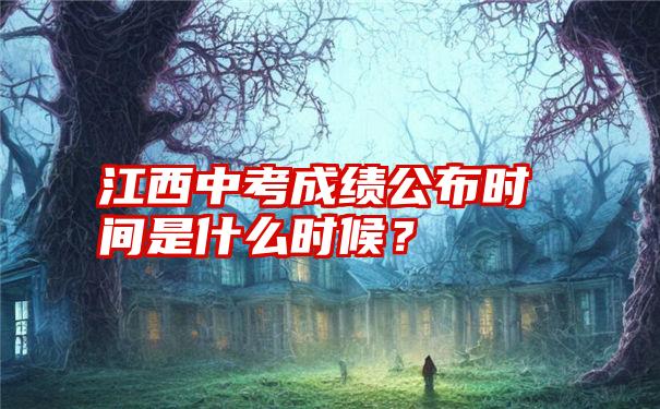 江西中考成绩公布时间是什么时候？