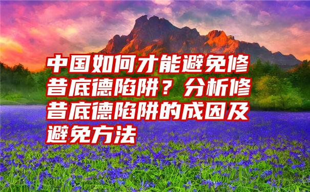 中国如何才能避免修昔底德陷阱？分析修昔底德陷阱的成因及避免方法