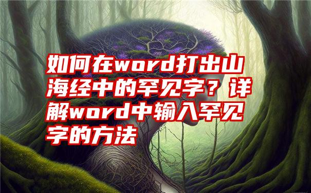 如何在word打出山海经中的罕见字？详解word中输入罕见字的方法