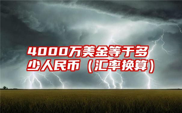 4000万美金等于多少人民币（汇率换算）