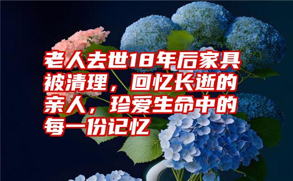 老人去世18年后家具被清理，回忆长逝的亲人，珍爱生命中的每一份记忆