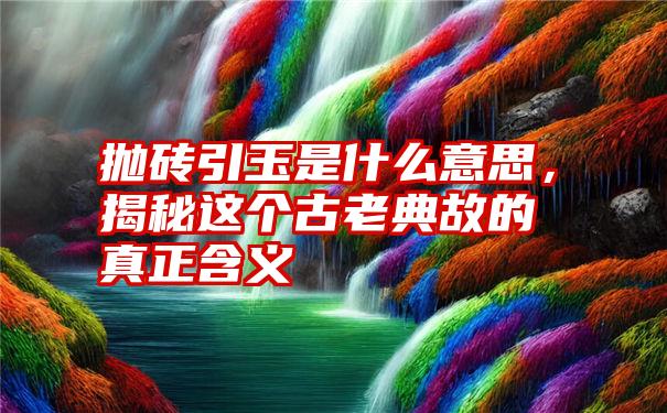 抛砖引玉是什么意思，揭秘这个古老典故的真正含义