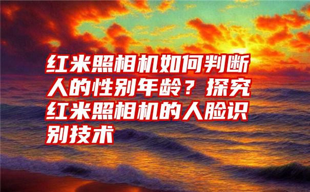 红米照相机如何判断人的性别年龄？探究红米照相机的人脸识别技术