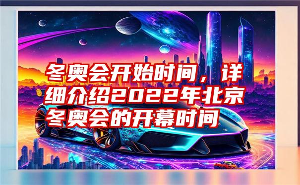 冬奥会开始时间，详细介绍2022年北京冬奥会的开幕时间