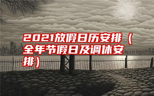 2021放假日历安排（全年节假日及调休安排）