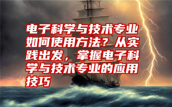 电子科学与技术专业如何使用方法？从实践出发，掌握电子科学与技术专业的应用技巧