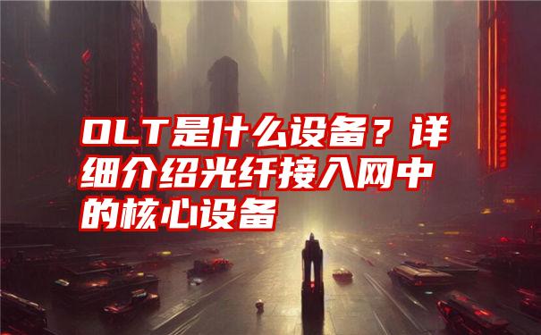 OLT是什么设备？详细介绍光纤接入网中的核心设备